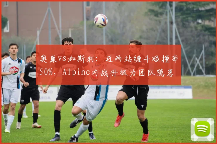 奥康vs加斯利：近两站缠斗碰撞率50%，Alpine内战升级为团队隐患