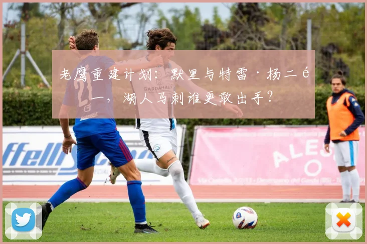 老鹰重建计划：默里与特雷·杨二选一，湖人马刺谁更敢出手？