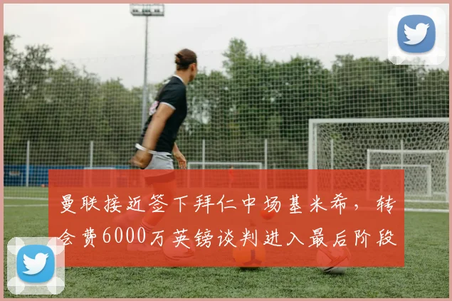 曼联接近签下拜仁中场基米希,转会费6000万英镑谈判进入最后阶段